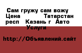 Сам гружу сам вожу › Цена ­ 1 200 - Татарстан респ., Казань г. Авто » Услуги   